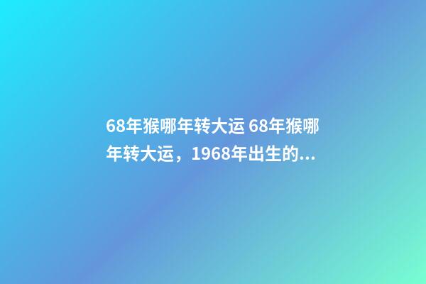 68年猴哪年转大运 68年猴哪年转大运，1968年出生的属狗人哪年转运行